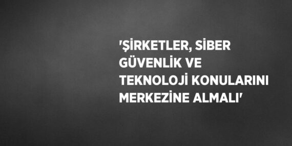 ‘ŞİRKETLER, SİBER GÜVENLİK VE TEKNOLOJİ KONULARINI MERKEZİNE ALMALI’