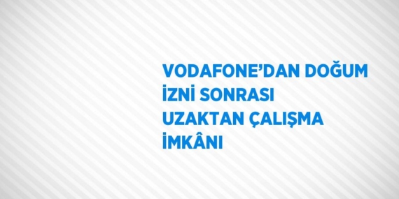 VODAFONE’DAN DOĞUM İZNİ SONRASI UZAKTAN ÇALIŞMA İMKÂNI