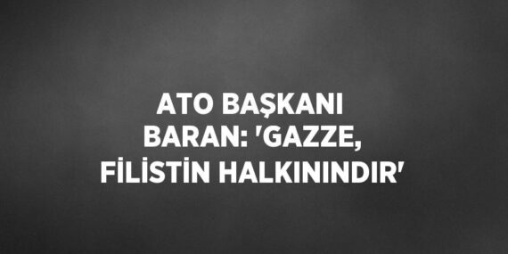 ATO BAŞKANI BARAN: ‘GAZZE, FİLİSTİN HALKININDIR’