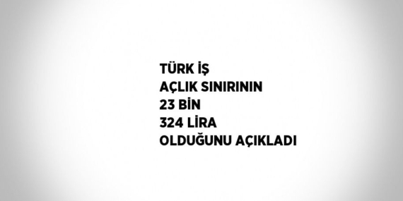 TÜRK İŞ AÇLIK SINIRININ 23 BİN 324 LİRA OLDUĞUNU AÇIKLADI