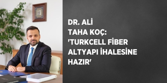 DR. ALİ TAHA KOÇ: ‘TURKCELL FİBER ALTYAPI İHALESİNE HAZIR’