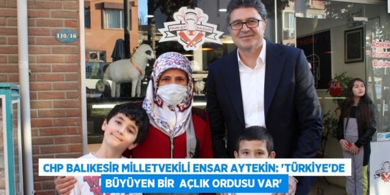 CHP Balıkesir Milletvekili Ensar Aytekin: “TÜRKİYE’DE BÜYÜYEN BİR  AÇLIK ORDUSU VAR”