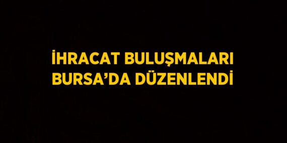 İHRACAT BULUŞMALARI BURSA’DA DÜZENLENDİ