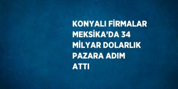 KONYALI FİRMALAR MEKSİKA’DA 34 MİLYAR DOLARLIK PAZARA ADIM ATTI
