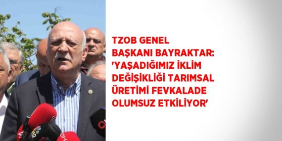 TZOB GENEL BAŞKANI BAYRAKTAR: ‘YAŞADIĞIMIZ İKLİM DEĞİŞİKLİĞİ TARIMSAL ÜRETİMİ FEVKALADE OLUMSUZ ETKİLİYOR’