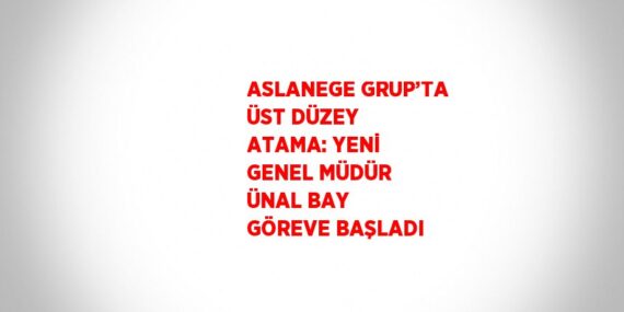 ASLANEGE GRUP’TA ÜST DÜZEY ATAMA: YENİ GENEL MÜDÜR ÜNAL BAY GÖREVE BAŞLADI