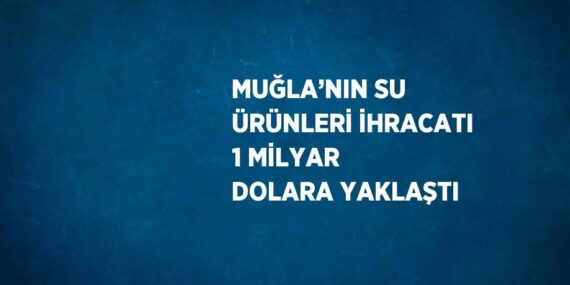 MUĞLA’NIN SU ÜRÜNLERİ İHRACATI 1 MİLYAR DOLARA YAKLAŞTI