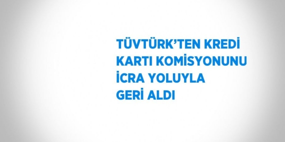 TÜVTÜRK’TEN KREDİ KARTI KOMİSYONUNU İCRA YOLUYLA GERİ ALDI