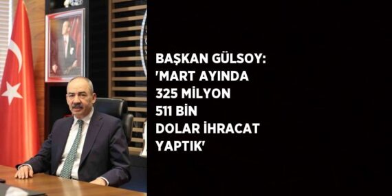 BAŞKAN GÜLSOY: ‘MART AYINDA 325 MİLYON 511 BİN DOLAR İHRACAT YAPTIK’