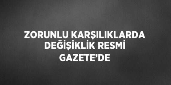 ZORUNLU KARŞILIKLARDA DEĞİŞİKLİK RESMİ GAZETE’DE