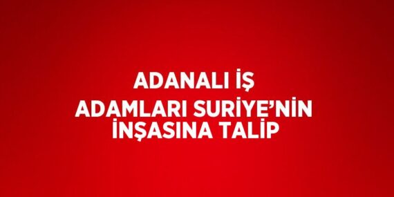 ADANALI İŞ ADAMLARI SURİYE’NİN İNŞASINA TALİP