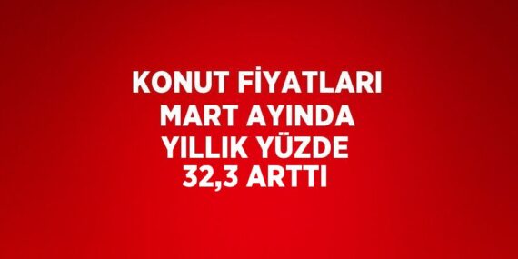 KONUT FİYATLARI MART AYINDA YILLIK YÜZDE 32,3 ARTTI