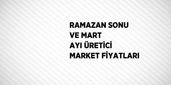 RAMAZAN SONU VE MART AYI ÜRETİCİ MARKET FİYATLARI