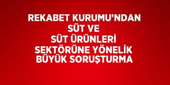 REKABET KURUMU’NDAN SÜT VE SÜT ÜRÜNLERİ SEKTÖRÜNE YÖNELİK BÜYÜK SORUŞTURMA