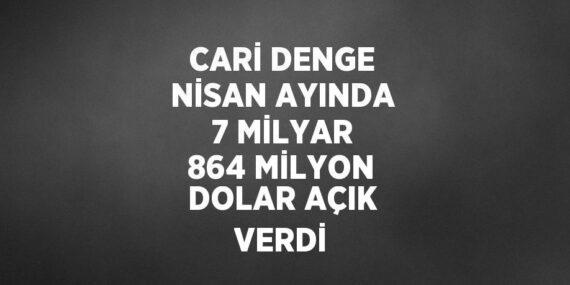 CARİ DENGE NİSAN AYINDA 7 MİLYAR 864 MİLYON DOLAR AÇIK VERDİ