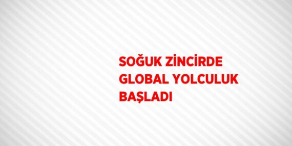 SOĞUK ZİNCİRDE GLOBAL YOLCULUK BAŞLADI