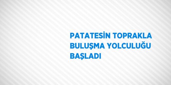 PATATESİN TOPRAKLA BULUŞMA YOLCULUĞU BAŞLADI