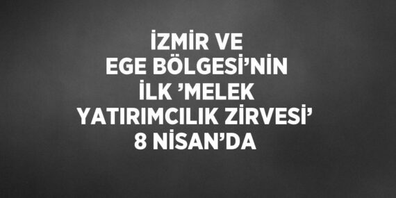 İZMİR VE EGE BÖLGESİ’NİN İLK ’MELEK YATIRIMCILIK ZİRVESİ’ 8 NİSAN’DA