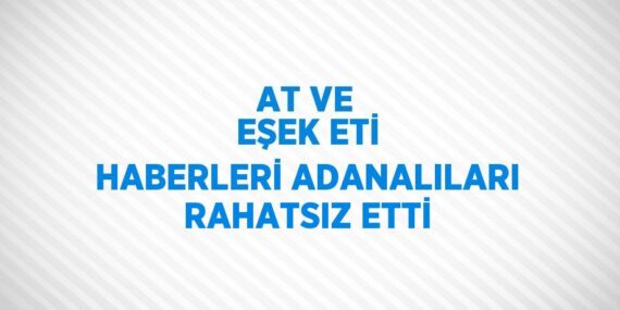 AT VE EŞEK ETİ HABERLERİ ADANALILARI RAHATSIZ ETTİ