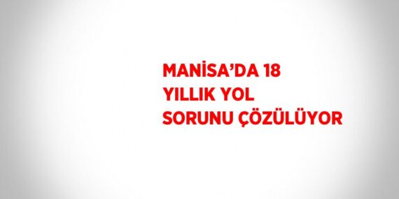 MANİSA’DA 18 YILLIK YOL SORUNU ÇÖZÜLÜYOR