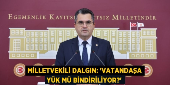 MİLLETVEKİLİ DALGIN: “VATANDAŞA YÜK MÜ BİNDİRİLİYOR?”
