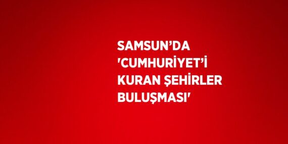 SAMSUN’DA ‘CUMHURİYET’İ KURAN ŞEHİRLER BULUŞMASI’