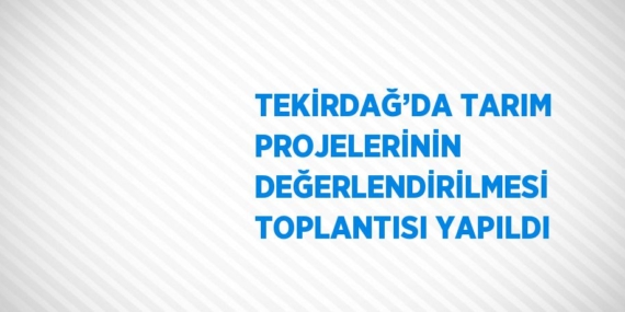 TEKİRDAĞ’DA TARIM PROJELERİNİN DEĞERLENDİRİLMESİ TOPLANTISI YAPILDI