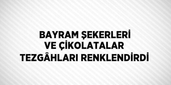 BAYRAM ŞEKERLERİ VE ÇİKOLATALAR TEZGÂHLARI RENKLENDİRDİ