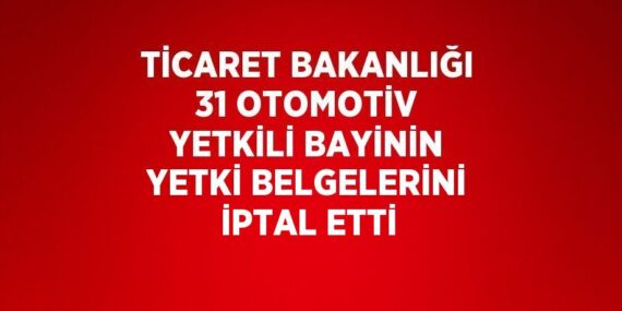 TİCARET BAKANLIĞI 31 OTOMOTİV YETKİLİ BAYİNİN YETKİ BELGELERİNİ İPTAL ETTİ