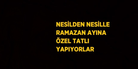 NESİLDEN NESİLLE RAMAZAN AYINA ÖZEL TATLI YAPIYORLAR