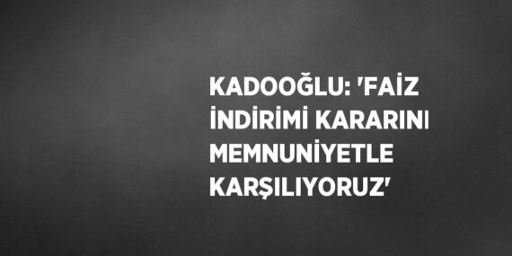 KADOOĞLU: ‘FAİZ İNDİRİMİ KARARINI MEMNUNİYETLE KARŞILIYORUZ’