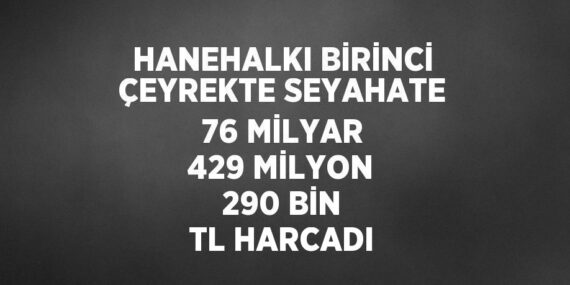 HANEHALKI BİRİNCİ ÇEYREKTE SEYAHATE 76 MİLYAR 429 MİLYON 290 BİN TL HARCADI