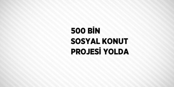 500 BİN SOSYAL KONUT PROJESİ YOLDA
