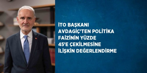 İTO BAŞKANI AVDAGİÇ’TEN POLİTİKA FAİZİNİN YÜZDE 45’E ÇEKİLMESİNE İLİŞKİN DEĞERLENDİRME