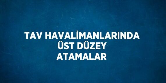 TAV HAVALİMANLARINDA ÜST DÜZEY ATAMALAR