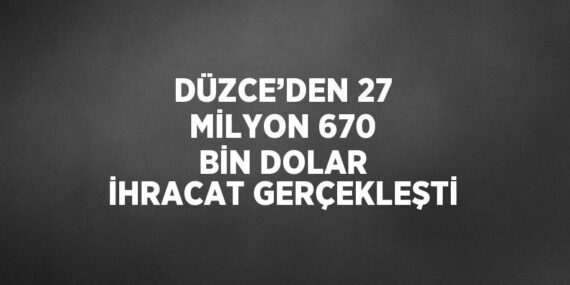 DÜZCE’DEN 27 MİLYON 670 BİN DOLAR İHRACAT GERÇEKLEŞTİ