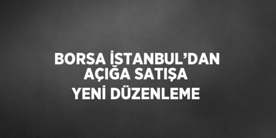 BORSA İSTANBUL’DAN AÇIĞA SATIŞA YENİ DÜZENLEME
