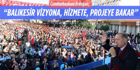 Cumhurbaşkanı Erdoğan;  “BALIKESİR VİZYONA,  HİZMETE, PROJEYE BAKAR”