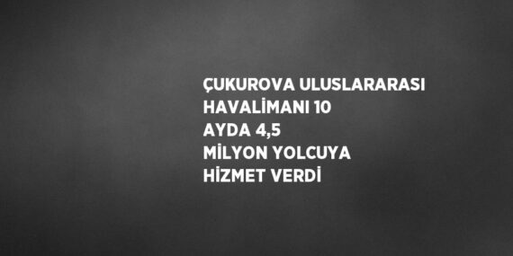 ÇUKUROVA ULUSLARARASI HAVALİMANI 10 AYDA 4,5 MİLYON YOLCUYA HİZMET VERDİ