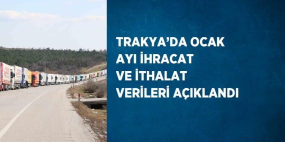 TRAKYA’DA OCAK AYI İHRACAT VE İTHALAT VERİLERİ AÇIKLANDI
