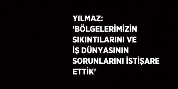 YILMAZ: ‘BÖLGELERİMİZİN SIKINTILARINI VE İŞ DÜNYASININ SORUNLARINI İSTİŞARE ETTİK’
