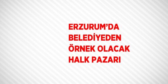 ERZURUM’DA BELEDİYEDEN ÖRNEK OLACAK HALK PAZARI