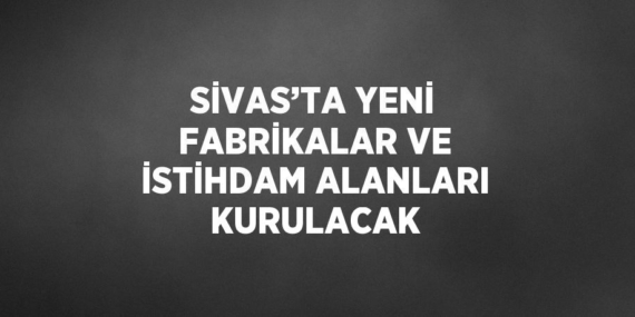 SİVAS’TA YENİ FABRİKALAR VE İSTİHDAM ALANLARI KURULACAK