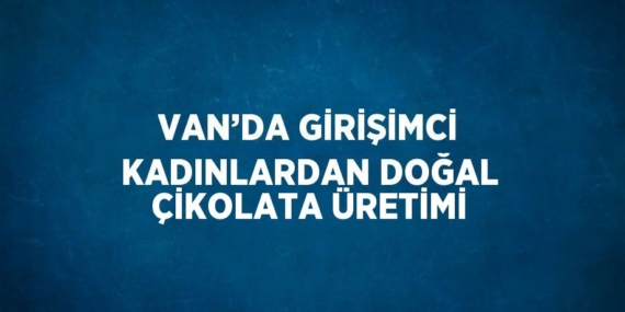 VAN’DA GİRİŞİMCİ KADINLARDAN DOĞAL ÇİKOLATA ÜRETİMİ
