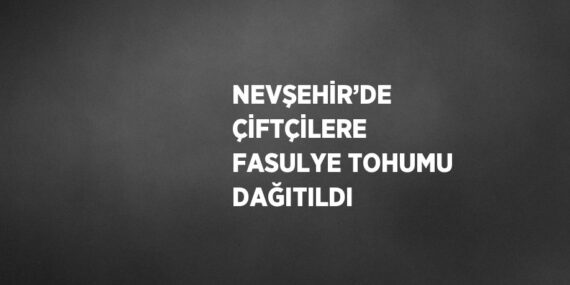 NEVŞEHİR’DE ÇİFTÇİLERE FASULYE TOHUMU DAĞITILDI