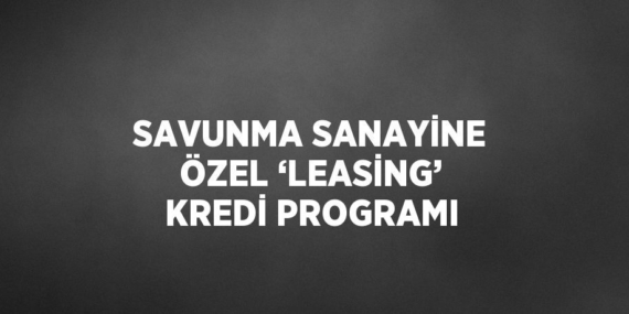 SAVUNMA SANAYİNE ÖZEL ‘LEASİNG’ KREDİ PROGRAMI