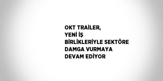 OKT TRAİLER, YENİ İŞ BİRLİKLERİYLE SEKTÖRE DAMGA VURMAYA DEVAM EDİYOR