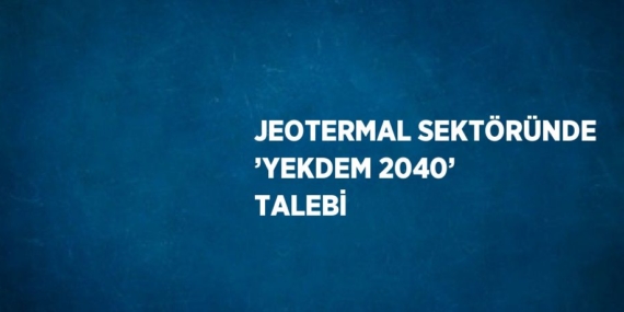 JEOTERMAL SEKTÖRÜNDE ’YEKDEM 2040’ TALEBİ