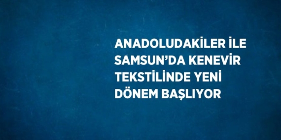 ANADOLUDAKİLER İLE SAMSUN’DA KENEVİR TEKSTİLİNDE YENİ DÖNEM BAŞLIYOR