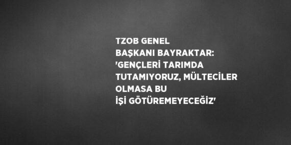 TZOB GENEL BAŞKANI BAYRAKTAR: ‘GENÇLERİ TARIMDA TUTAMIYORUZ, MÜLTECİLER OLMASA BU İŞİ GÖTÜREMEYECEĞİZ’
